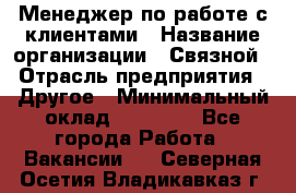 Менеджер по работе с клиентами › Название организации ­ Связной › Отрасль предприятия ­ Другое › Минимальный оклад ­ 25 500 - Все города Работа » Вакансии   . Северная Осетия,Владикавказ г.